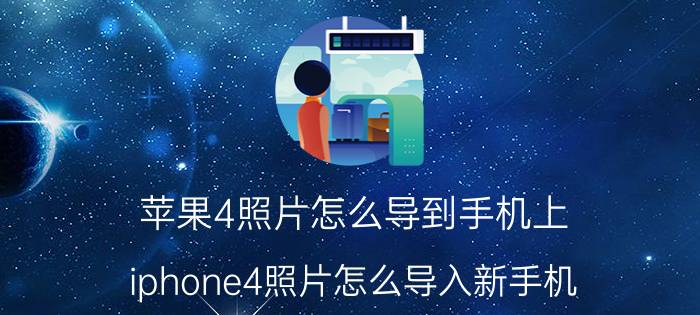 苹果4照片怎么导到手机上 iphone4照片怎么导入新手机？